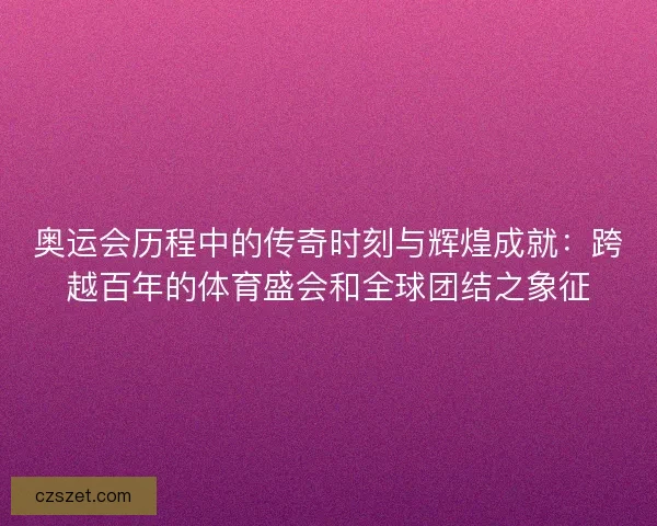 奥运会历程中的传奇时刻与辉煌成就：跨越百年的体育盛会和全球团结之象征