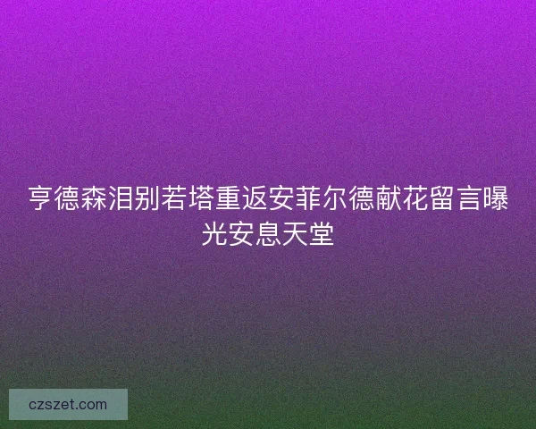 亨德森泪别若塔重返安菲尔德献花留言曝光安息天堂