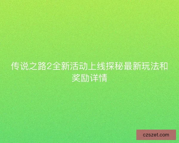 传说之路2全新活动上线探秘最新玩法和奖励详情