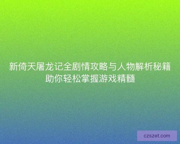新倚天屠龙记全剧情攻略与人物解析秘籍助你轻松掌握游戏精髓