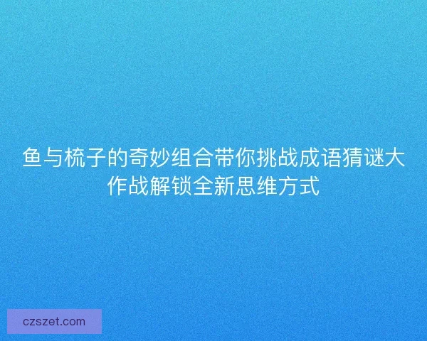 鱼与梳子的奇妙组合带你挑战成语猜谜大作战解锁全新思维方式