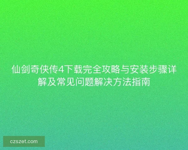 仙剑奇侠传4下载完全攻略与安装步骤详解及常见问题解决方法指南