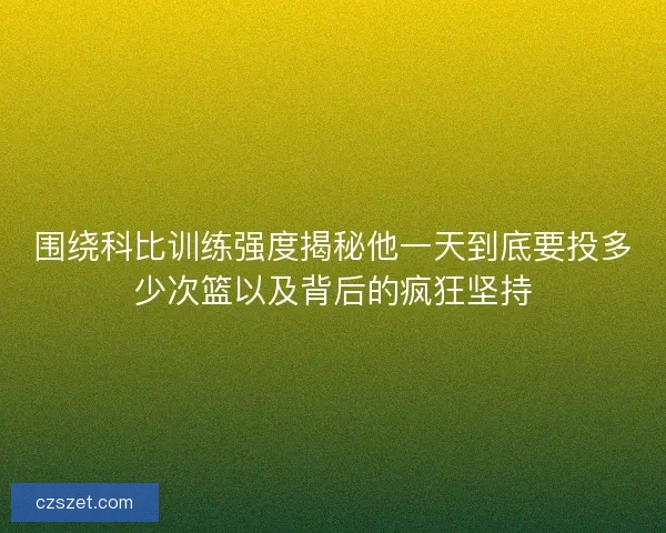 围绕科比训练强度揭秘他一天到底要投多少次篮以及背后的疯狂坚持