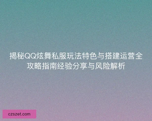 揭秘QQ炫舞私服玩法特色与搭建运营全攻略指南经验分享与风险解析