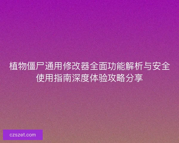 植物僵尸通用修改器全面功能解析与安全使用指南深度体验攻略分享