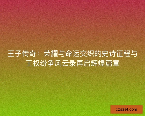 王子传奇：荣耀与命运交织的史诗征程与王权纷争风云录再启辉煌篇章