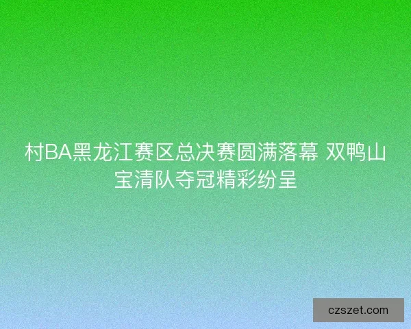 村BA黑龙江赛区总决赛圆满落幕 双鸭山宝清队夺冠精彩纷呈