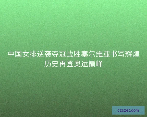 中国女排逆袭夺冠战胜塞尔维亚书写辉煌历史再登奥运巅峰