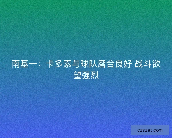南基一：卡多索与球队磨合良好 战斗欲望强烈