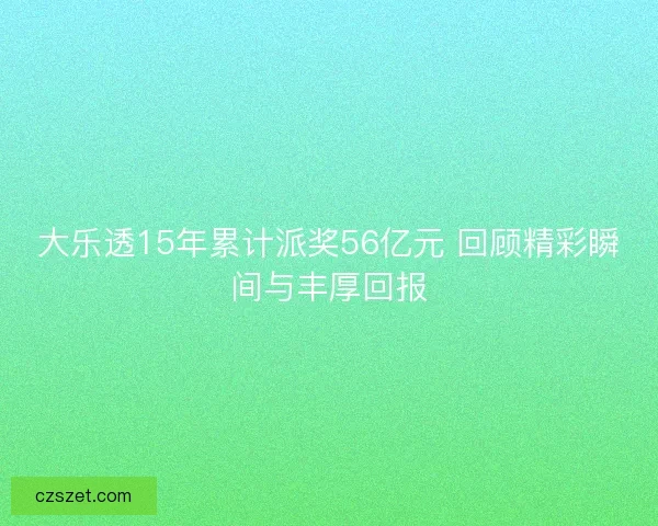 大乐透15年累计派奖56亿元 回顾精彩瞬间与丰厚回报