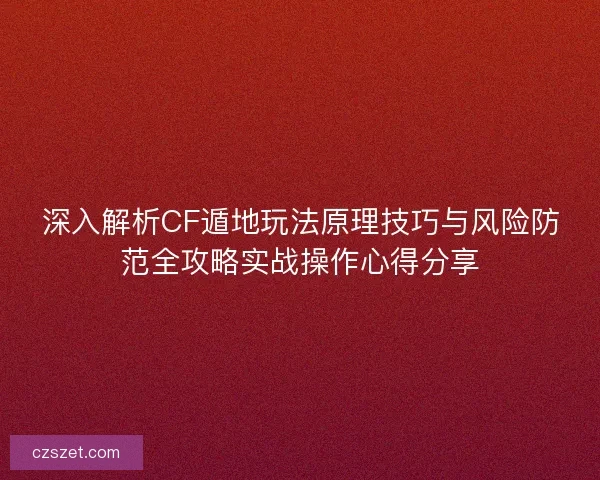 深入解析CF遁地玩法原理技巧与风险防范全攻略实战操作心得分享