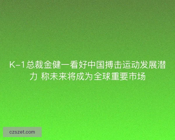 K-1总裁金健一看好中国搏击运动发展潜力 称未来将成为全球重要市场