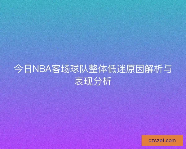 今日NBA客场球队整体低迷原因解析与表现分析
