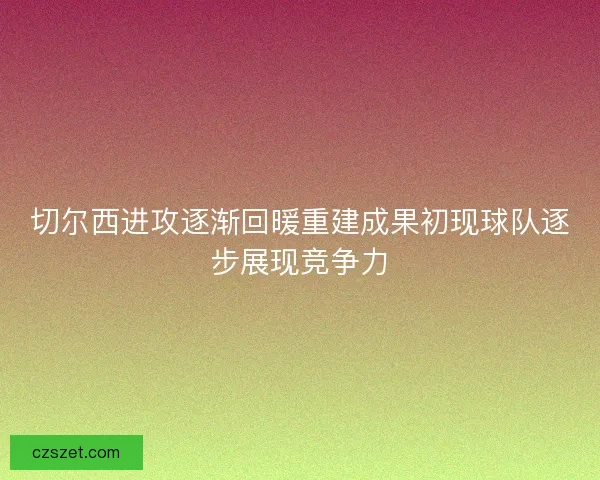 切尔西进攻逐渐回暖重建成果初现球队逐步展现竞争力