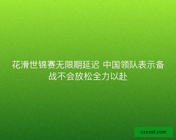 花滑世锦赛无限期延迟 中国领队表示备战不会放松全力以赴