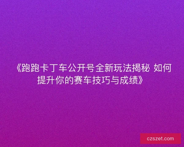 《跑跑卡丁车公开号全新玩法揭秘 如何提升你的赛车技巧与成绩》